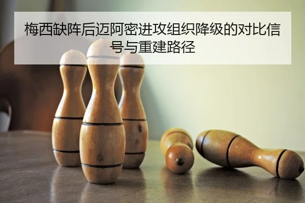 梅西缺阵后迈阿密进攻组织降级的对比信号与重建路径